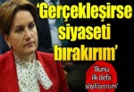 Meral Akşener: Eğer gerçekleşirse siyaseti bırakırım