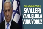 Netenyahu: 'Sivilleri yanlışlıkla öldürüyoruz'