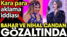 Nihal Candan ve Bahar Candan gözaltında! Kara para aklama iddiası