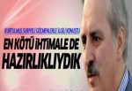 Numan Kurtulmuş: En kötü ihtimale de hazırlıklıydık