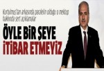 Numan Kurtulmuş: Öyle bir şeye itibar etmeyiz