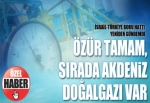 Özür tamam, sırada Akdeniz doğalgazı var