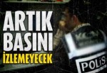 Polis artık basını izlemeyecek