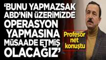 Prof açık açık söyledi: Bunu yapmazsak ABD'nin üzerimizde operasyon yapmasına müsaade etmiş olacağız