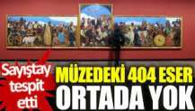 Sayıştay tespit etti: Müzedeki 404 eser ortada yok