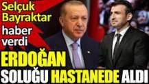 Selçuk Bayraktar haber verdi. Erdoğan soluğu hastanede aldı