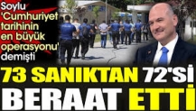 Soylu 'Cumhuriyet tarihinin en büyük operasyonu' demişti. 73 sanıktan 72'si beraat etti