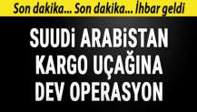 Suudi Arabistan kargo uçağına dev operasyon!