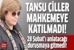 Tansu Çiller mahkemeye katılmadı