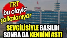 TRT bu olayla çalkalanıyor. Sevgilisiyle basıldı sonra da kendini astı