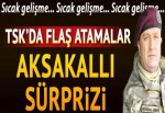 TSK'da flaş atamalar.... Aksakallı sürprizi