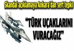 'Türk uçakları vurulacak' iddiasına sert yanıt!