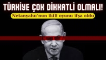 Türkiye çok dikkatli olmalı. Netanyahu'nun ikili oyunu ifşa oldu