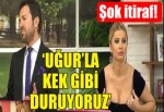 'Uğur'la ikimiz kek gibi oturuyoruz'