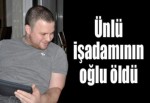 Ünlü işadamının oğlu öldü