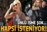 Ünlü isme şok! Hapsi isteniyor