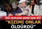 Ünlü oyuncunun annesi isyan etti! Kızımı onlar öldürdü