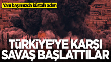 Yanı başımızda küstah adım! Türkiye'ye karşı savaş başlattılar