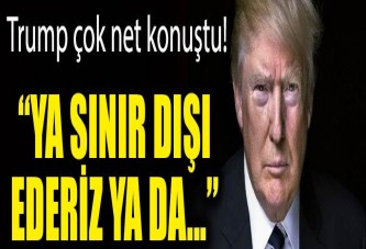 Trump: Ya ülkeden göndeririz ya da hapse atarız