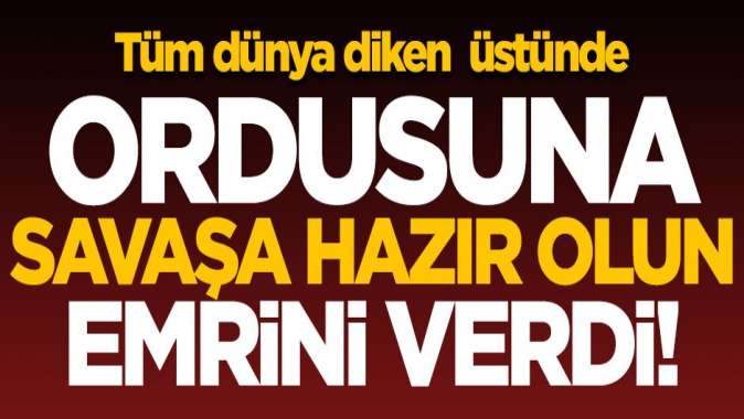 Tüm dünya diken üstünde! Ordusuna Savaşa hazır olun emrini verdi