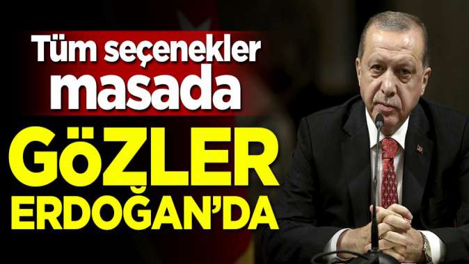 Tüm seçenekler masada! Gözler Erdoğanda