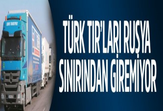 Türk TIR’ları Rusya sınırından giremiyor