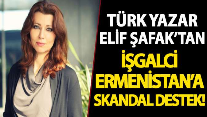 Türk yazar Elif Şafak, işgalci Ermenistana destek verdi