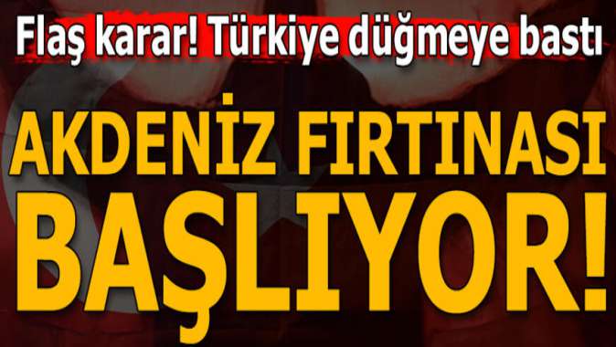 Türkiye düğmeye bastı! Akdeniz Fırtınası başlıyor