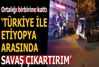 ‘Türkiye’yle Etiyopya arasında savaş çıkartırım’