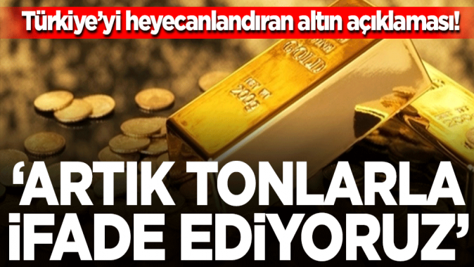 Türkiyeyi heyecanlandıran altın açıklaması! Artık tonlarla ifade ediyoruz