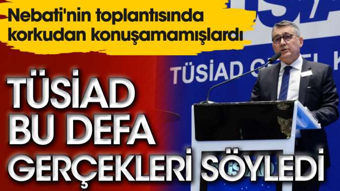 TÜSİAD bu defa gerçekleri söyledi. Nebatinin toplantısında korkudan konuşamamışlardı