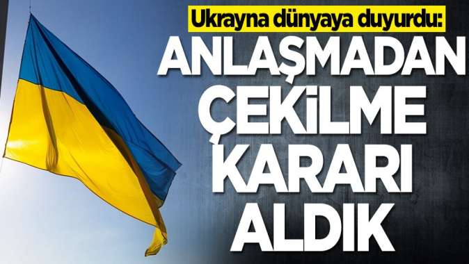 Ukrayna dünyaya duyurdu: Anlaşmadan çekilme kararı aldık