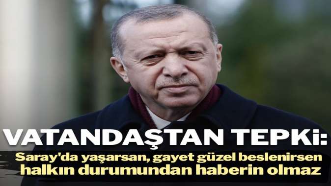 Vatandaştan, Erdoğan’a tepki: Saray’da yaşarsan, gayet güzel beslenirsen, halkın durumundan haberin olmaz