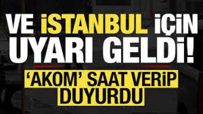 Ve İstanbul için uyarı geldi! AKOM saat verdi..