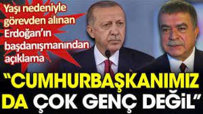 Yaşı nedeniyle görevinden alınan Erdoğanın başdanışmanından açıklama: Cumhurbaşkanımız da çok genç değil