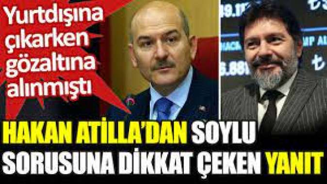 Yurtdışına çıkarken gözaltına alınan Hakan Atilladan Süleyman Soylu sorusuna dikkat çeken yanıt